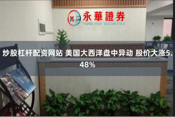 炒股杠杆配资网站 美国大西洋盘中异动 股价大涨5.48%