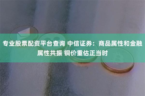 专业股票配资平台查询 中信证券：商品属性和金融属性共振 