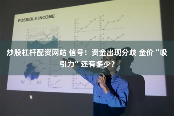 炒股杠杆配资网站 信号！资金出现分歧 金价“吸引力”还有多少？