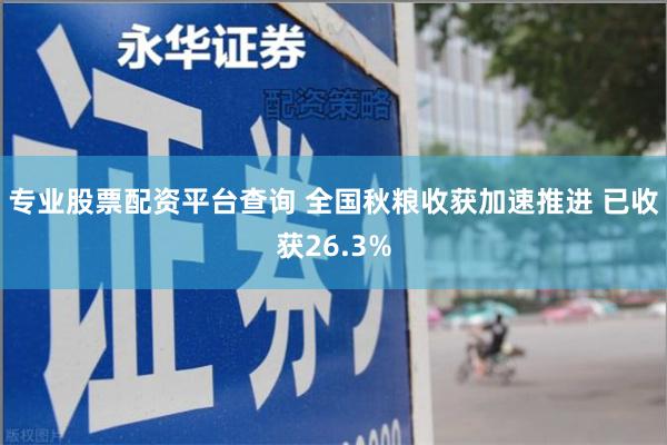 专业股票配资平台查询 全国秋粮收获加速推进 已收获26.3%