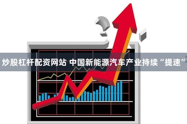 炒股杠杆配资网站 中国新能源汽车产业持续“提速”