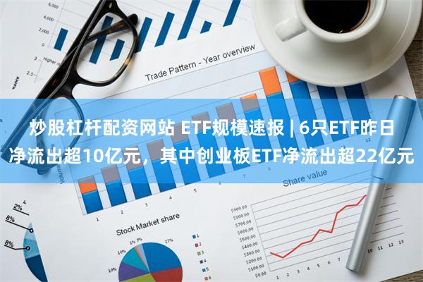 炒股杠杆配资网站 ETF规模速报 | 6只ETF昨日净流出超10亿元，其中创业板ETF净流出超22亿元