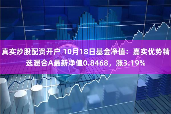 真实炒股配资开户 10月18日基金净值：嘉实优势精选混合A最新净值0.8468，涨3.19%