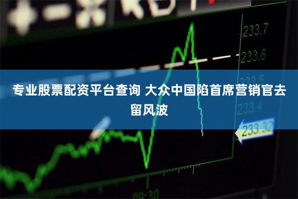 专业股票配资平台查询 大众中国陷首席营销官去留风波