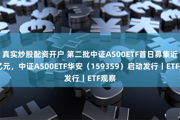 真实炒股配资开户 第二批中证A500ETF首日募集近50亿元，中证A500ETF华安（159359）启动发行丨ETF观察