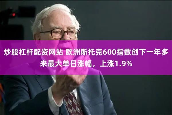 炒股杠杆配资网站 欧洲斯托克600指数创下一年多来最大单日涨幅，上涨1.9%