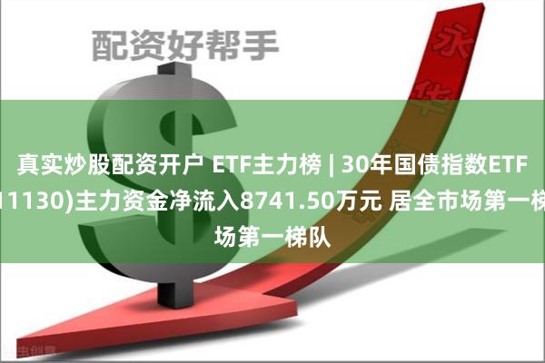 真实炒股配资开户 ETF主力榜 | 30年国债指数ETF(511130)主力资金净流入8741.50万元 居全市场第一梯队