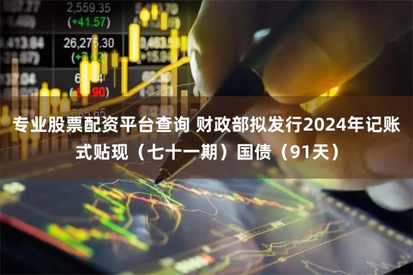 专业股票配资平台查询 财政部拟发行2024年记账式贴现（七十一期）国债（91天）