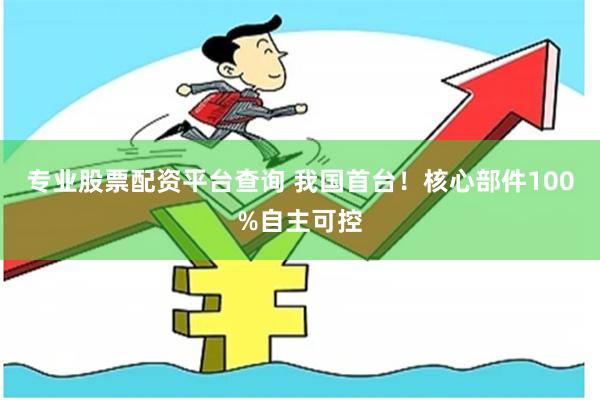 专业股票配资平台查询 我国首台！核心部件100%自主可控