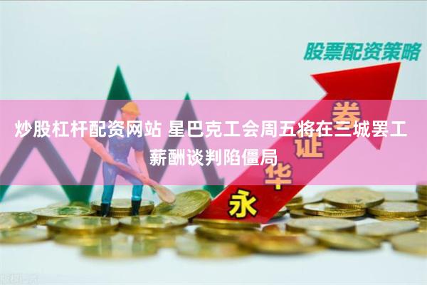 炒股杠杆配资网站 星巴克工会周五将在三城罢工 薪酬谈判陷