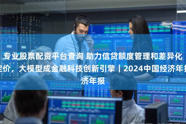 专业股票配资平台查询 助力信贷额度管理和差异化定价，大模