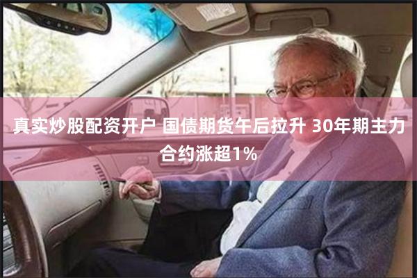 真实炒股配资开户 国债期货午后拉升 30年期主力合约涨超1%