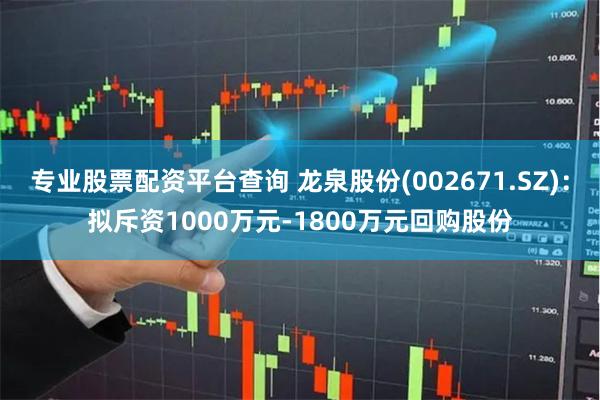专业股票配资平台查询 龙泉股份(002671.SZ)：拟