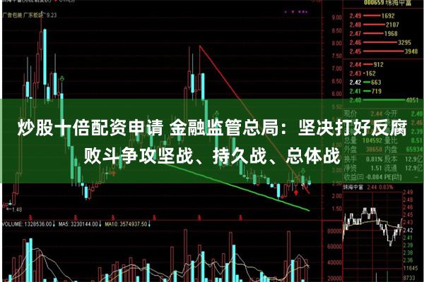 炒股十倍配资申请 金融监管总局：坚决打好反腐败斗争攻坚战、持久战、总体战