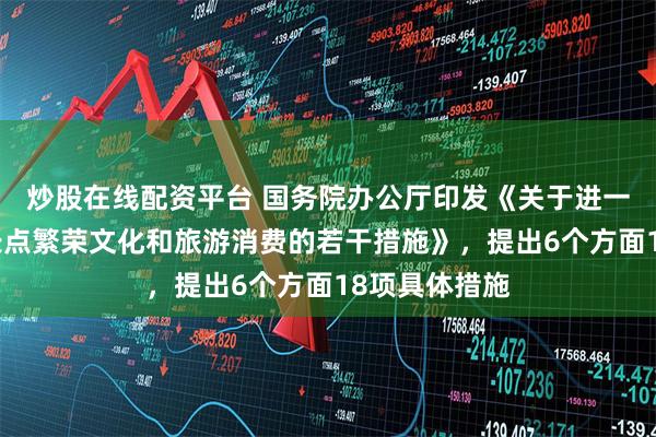 炒股在线配资平台 国务院办公厅印发《关于进一步培育新增长点繁荣文化和旅游消费的若干措施》，提出6个方面18项具体措施