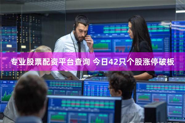 专业股票配资平台查询 今日42只个股涨停破板