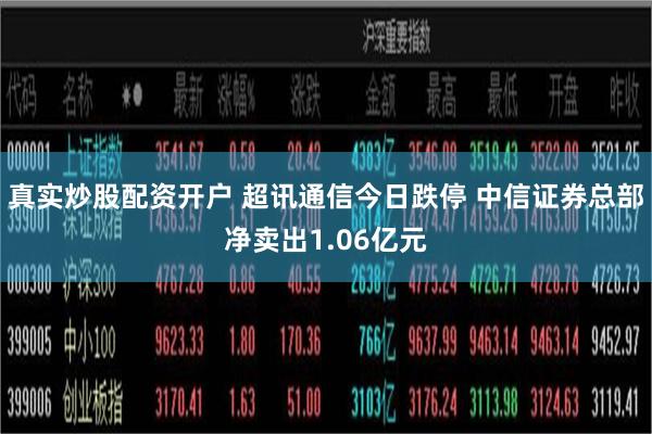 真实炒股配资开户 超讯通信今日跌停 中信证券总部净卖出1.06亿元