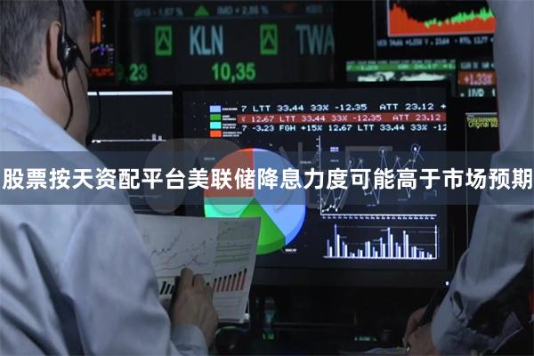 股票按天资配平台美联储降息力度可能高于市场预期