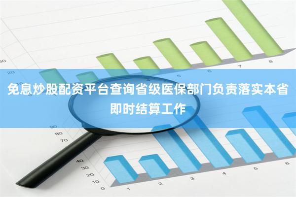 免息炒股配资平台查询省级医保部门负责落实本省即时结算工作