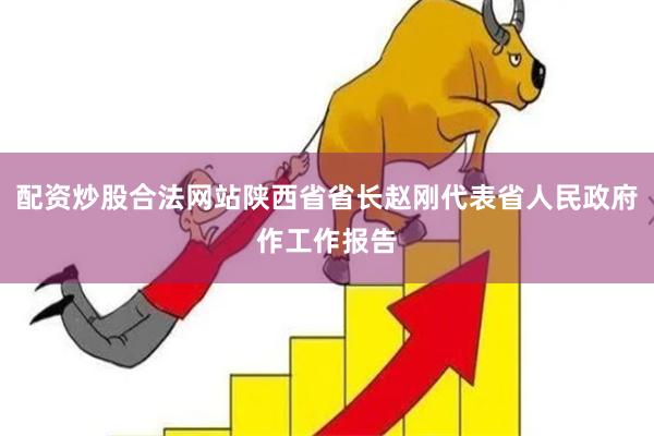 配资炒股合法网站陕西省省长赵刚代表省人民政府作工作报告