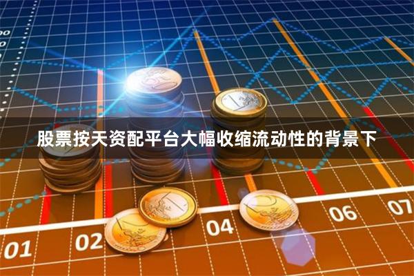 股票按天资配平台大幅收缩流动性的背景下