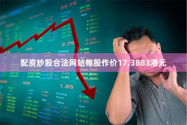 配资炒股合法网站每股作价17.3883港元