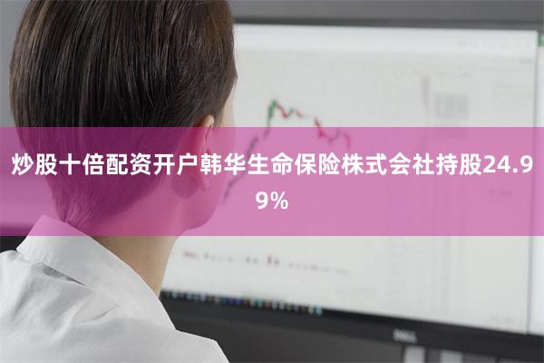 炒股十倍配资开户韩华生命保险株式会社持股24.99%