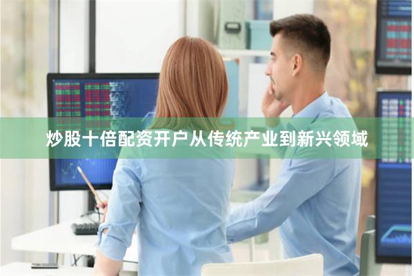 炒股十倍配资开户从传统产业到新兴领域