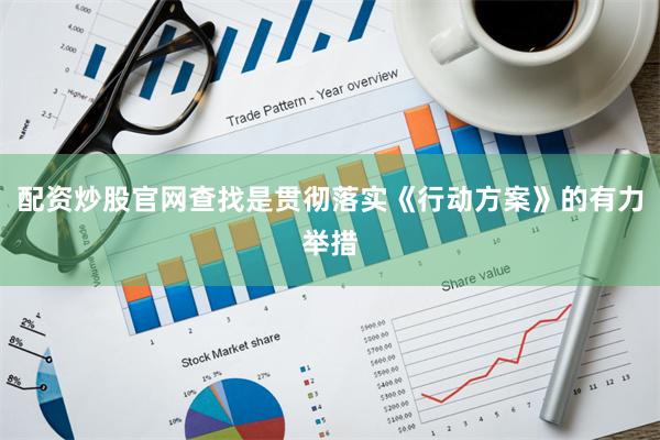 配资炒股官网查找是贯彻落实《行动方案》的有力举措