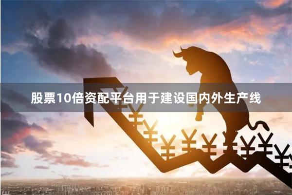 股票10倍资配平台用于建设国内外生产线