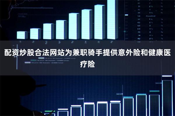 配资炒股合法网站为兼职骑手提供意外险和健康医疗险