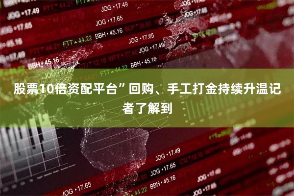股票10倍资配平台”　　回购、手工打金持续升温　　记者了解到