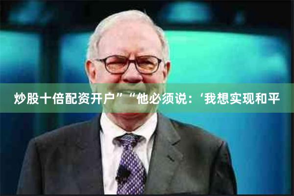 炒股十倍配资开户”　　“他必须说：‘我想实现和平