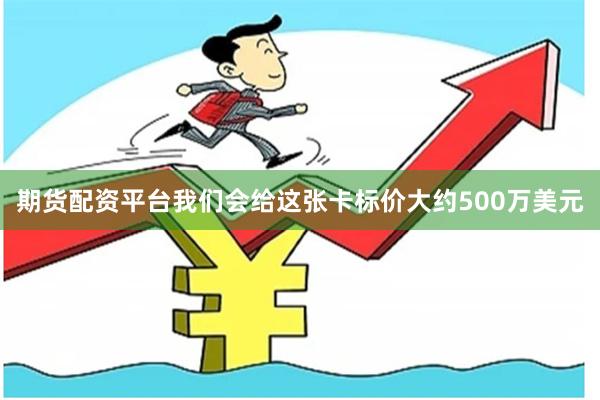 期货配资平台我们会给这张卡标价大约500万美元