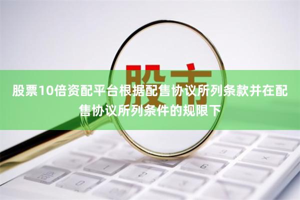股票10倍资配平台根据配售协议所列条款并在配售协议所列条件的规限下