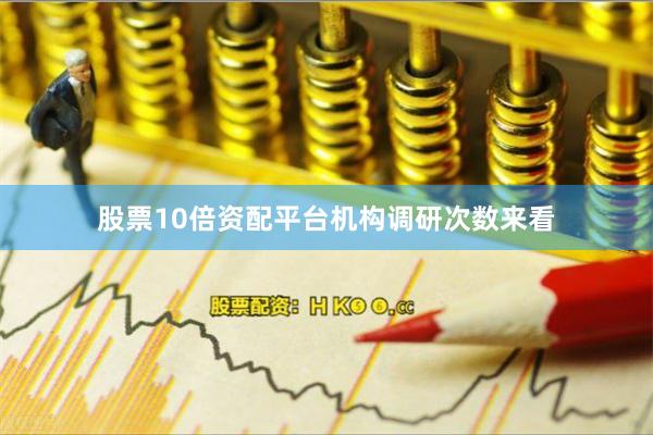 股票10倍资配平台　　机构调研次数来看