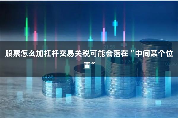 股票怎么加杠杆交易关税可能会落在“中间某个位置”