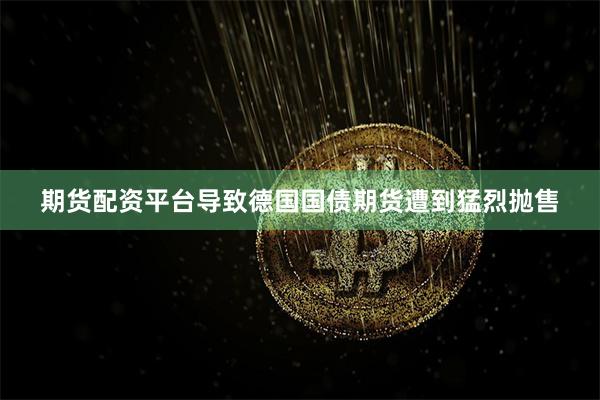 期货配资平台导致德国国债期货遭到猛烈抛售