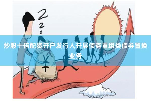炒股十倍配资开户发行人开展债务重组类债券置换业务