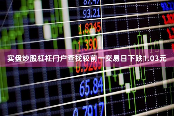 实盘炒股杠杠门户查找较前一交易日下跌1.03元
