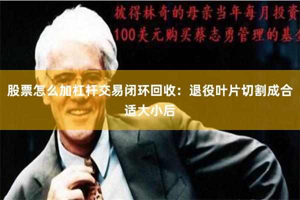 股票怎么加杠杆交易闭环回收：退役叶片切割成合适大小后
