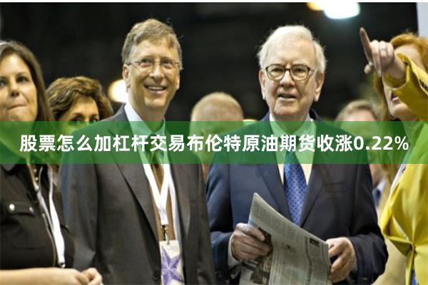 股票怎么加杠杆交易布伦特原油期货收涨0.22%