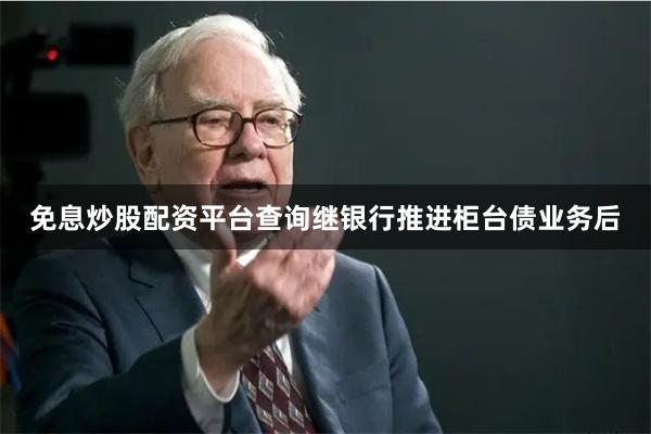 免息炒股配资平台查询继银行推进柜台债业务后