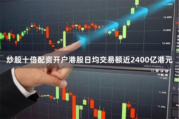 炒股十倍配资开户港股日均交易额近2400亿港元