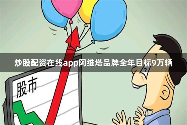 炒股配资在线app阿维塔品牌全年目标9万辆