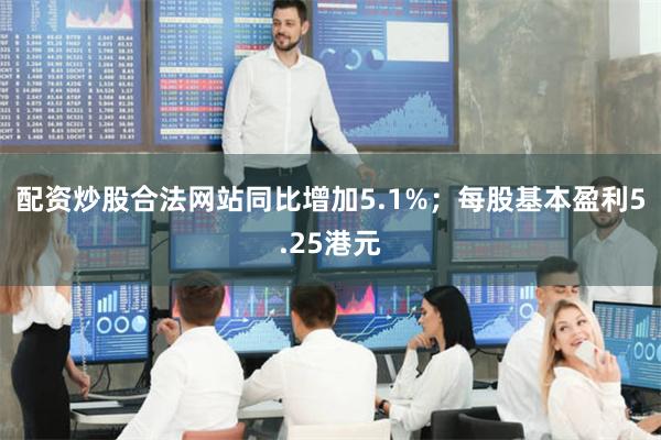 配资炒股合法网站同比增加5.1%；每股基本盈利5.25港元