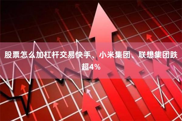 股票怎么加杠杆交易快手、小米集团、联想集团跌超4%