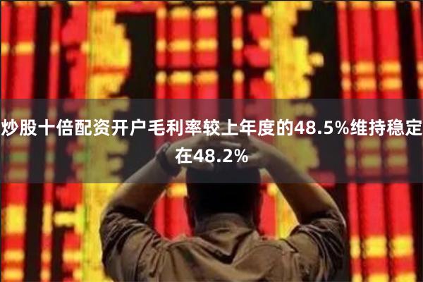 炒股十倍配资开户毛利率较上年度的48.5%维持稳定在48.2%