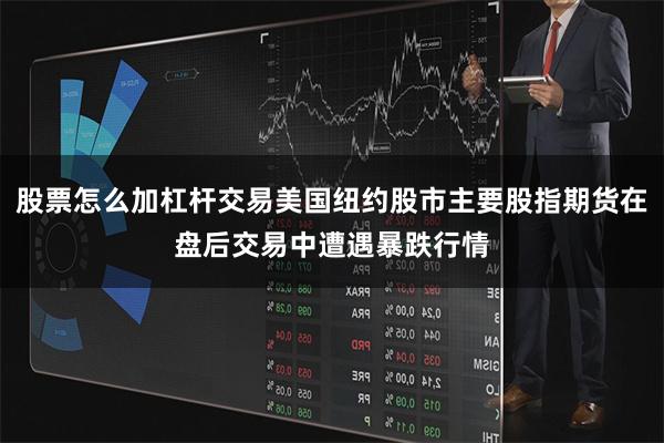 股票怎么加杠杆交易美国纽约股市主要股指期货在盘后交易中遭遇暴