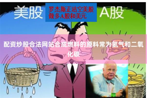 配资炒股合法网站合成燃料的原料常为氢气和二氧化碳